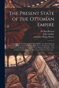 portada The Present State of the Ottoman Empire: Containing the Maxims of the Turkish Politie, the Most Material Points of the Mahometan Religion, Their Sects (en Inglés)
