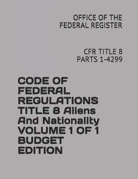 portada Code of Federal Regulations Title 8 Aliens and Nationality Volume 1 of 1 Budget Edition: Cfr Title 8 Parts 1-4299 (en Inglés)