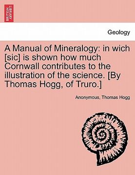 portada a manual of mineralogy: in wich [sic] is shown how much cornwall contributes to the illustration of the science. [by thomas hogg, of truro.] (en Inglés)