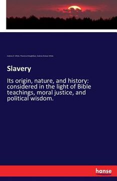 portada Slavery: Its origin, nature, and history: considered in the light of Bible teachings, moral justice, and political wisdom.