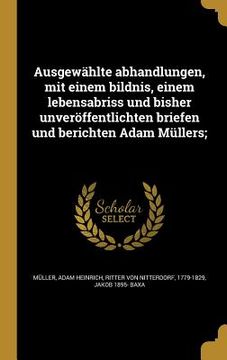 portada Ausgewählte abhandlungen, mit einem bildnis, einem lebensabriss und bisher unveröffentlichten briefen und berichten Adam Müllers; (en Alemán)