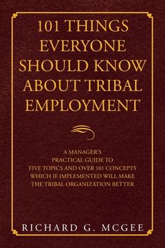 portada 101 Things Everyone Should Know About Tribal Employment: A Manager's Practical Guide to Five Topics and over 101 Concepts Which If Implemented Will Ma