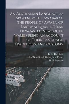 portada An Australian Language as Spoken by the Awabakal, the People of Awaba, or Lake Macquarie (near Newcastle, New South Wales) Being an Account of Their L (en Inglés)