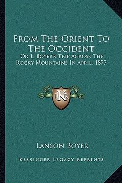 portada from the orient to the occident from the orient to the occident: or l. boyer's trip across the rocky mountains in april, 1877or l. boyer's trip across (en Inglés)