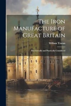 portada The Iron Manufacture of Great Britain: Theoretically and Practically Considered (en Inglés)