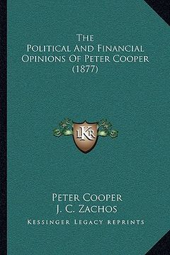 portada the political and financial opinions of peter cooper (1877) (en Inglés)