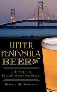portada Upper Peninsula Beer: A History of Brewing Above the Bridge (en Inglés)