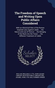 portada The Freedom of Speech and Writing Upon Public Affairs Considered: With an Historical View of the Roman Imperial Laws Against Libels ..., the Nature an