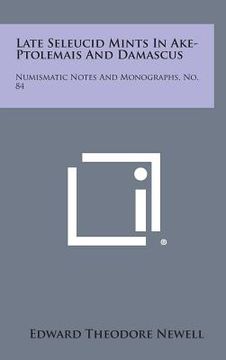 portada Late Seleucid Mints In Ake-Ptolemais And Damascus: Numismatic Notes And Monographs, No. 84 (en Inglés)