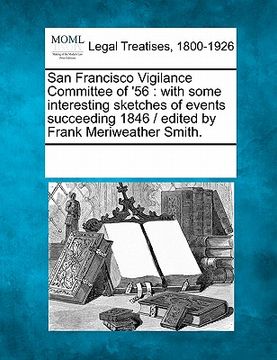 portada san francisco vigilance committee of '56: with some interesting sketches of events succeeding 1846 / edited by frank meriweather smith.
