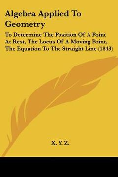 portada algebra applied to geometry: to determine the position of a point at rest, the locus of a moving point, the equation to the straight line (1843) (en Inglés)
