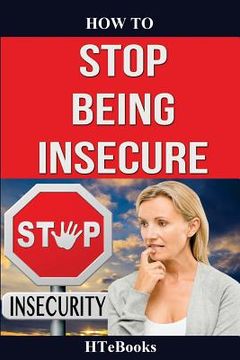 portada How To Stop Being Insecure: 25 Great Ways To Defeat Your Insecurities (en Inglés)