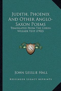portada judith, phoenix and other anglo-saxon poems: translated from the grein-wulker text (1902) (in English)