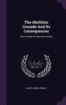 portada The Abolition Crusade And Its Consequences: Four Periods Of American History (en Inglés)