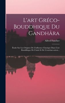 portada L'art Gréco-bouddhique Du Gandhâra: Étude Sur Les Origines De L'influence Classique Dans L'art Bouddhique De L'inde Et De L'extrême-orient...