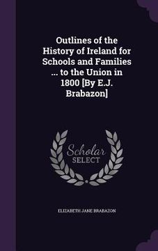 portada Outlines of the History of Ireland for Schools and Families ... to the Union in 1800 [By E.J. Brabazon]