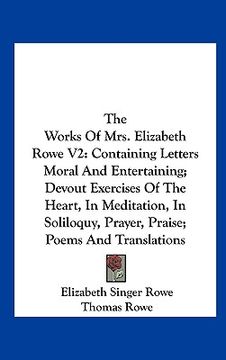 portada the works of mrs. elizabeth rowe v2: containing letters moral and entertaining; devout exercises of the heart, in meditation, in soliloquy, prayer, pr (en Inglés)