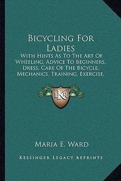 portada bicycling for ladies: with hints as to the art of wheeling, advice to beginners, dress, care of the bicycle, mechanics, training, exercise, (en Inglés)