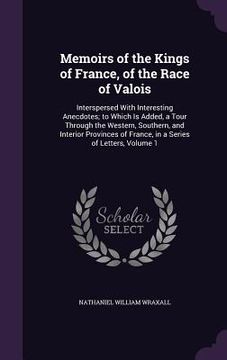 portada Memoirs of the Kings of France, of the Race of Valois: Interspersed With Interesting Anecdotes; to Which Is Added, a Tour Through the Western, Souther