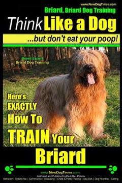 portada Briard, Briard Dog Training Think Like a Dog But Don't Eat Your Poop! Breed Expert Briard Dog Training: Here's EXACTLY How To TRAIN Your Briard (en Inglés)