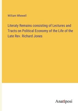 portada Literaty Remains consisting of Lectures and Tracts on Political Economy of the Life of the Late Rev. Richard Jones (en Inglés)