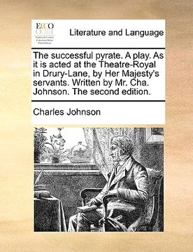 portada the successful pyrate. a play. as it is acted at the theatre-royal in drury-lane, by her majesty's servants. written by mr. cha. johnson. the second e