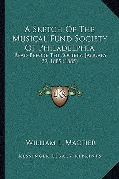 portada a sketch of the musical fund society of philadelphia: read before the society, january 29, 1885 (1885) (en Inglés)