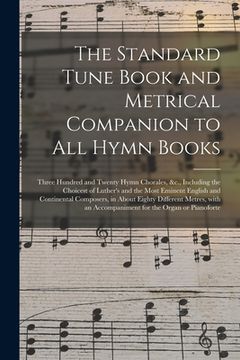 portada The Standard Tune Book and Metrical Companion to All Hymn Books: Three Hundred and Twenty Hymn Chorales, &c., Including the Choicest of Luther's and t (in English)