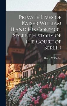 portada Private Lives of Kaiser William II.and His Consort Secret History of The Court of Berlin (en Inglés)