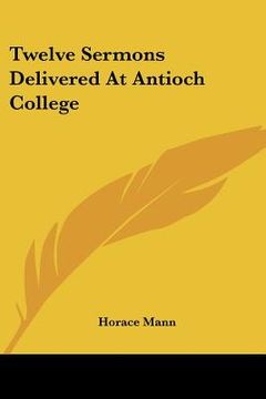 portada twelve sermons delivered at antioch college (en Inglés)
