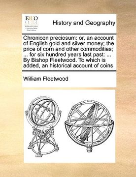 portada chronicon preciosum: or, an account of english gold and silver money; the price of corn and other commodities; ... for six hundred years la (en Inglés)