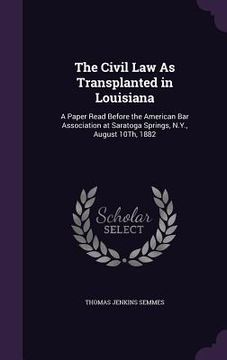 portada The Civil Law As Transplanted in Louisiana: A Paper Read Before the American Bar Association at Saratoga Springs, N.Y., August 10Th, 1882