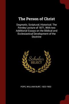 portada The Person of Christ: Dogmatic, Scriptural, Historical. The Fernley Lecture of 1871, With two Additional Essays on the Biblical and Ecclesia