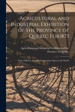portada Agricultural and Industrial Exhibition of the Province of Quebec for1873 [microform]: Prizes Offered, $15,000, Competition Open to the World (en Inglés)