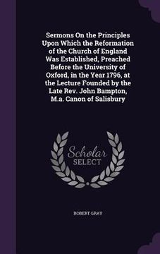 portada Sermons On the Principles Upon Which the Reformation of the Church of England Was Established, Preached Before the University of Oxford, in the Year 1 (en Inglés)