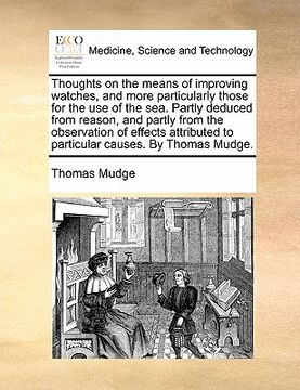 portada thoughts on the means of improving watches, and more particularly those for the use of the sea. partly deduced from reason, and partly from the observ (en Inglés)