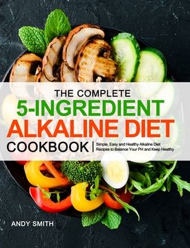 portada The Complete 5-Ingredient Alkaline Diet Cookbook: Simple, Easy and Healthy Alkaline Diet Recipes to Balance Your PH and Keep Healthy (in English)