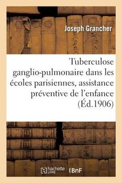 portada La Tuberculose Ganglio-Pulmonaire Dans Les Écoles Parisiennes, Assistance Préventive de l'Enfance (en Francés)