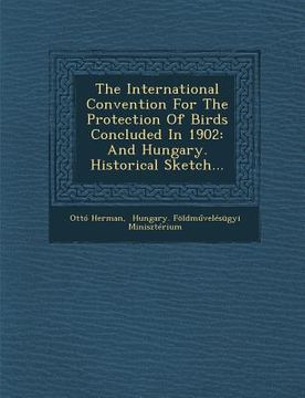 portada The International Convention for the Protection of Birds Concluded in 1902: And Hungary. Historical Sketch...