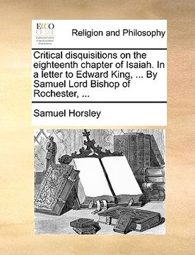 portada critical disquisitions on the eighteenth chapter of isaiah. in a letter to edward king, ... by samuel lord bishop of rochester, ...