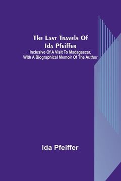 portada The last travels of Ida Pfeiffer: inclusive of a visit to Madagascar, with a biographical memoir of the author (en Inglés)