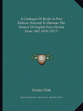 portada a catalogue of books in first editions selected to illustrate the history of english prose fiction from 1485-1870 (1917) (en Inglés)