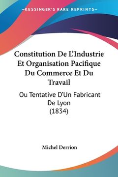 portada Constitution De L'Industrie Et Organisation Pacifique Du Commerce Et Du Travail: Ou Tentative D'Un Fabricant De Lyon (1834) (en Francés)
