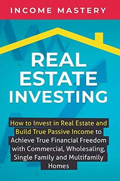 portada Real Estate Investing: How to Invest in Real Estate and Build True Passive Income to Achieve True Financial Freedom With Commercial, Wholesaling, Single Family and Multifamily Homes (en Inglés)
