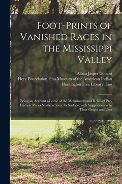 portada Foot-prints of Vanished Races in the Mississippi Valley: Being an Account of Some of the Monuments and Relics of Pre-historic Races Scattered Over Its (in English)