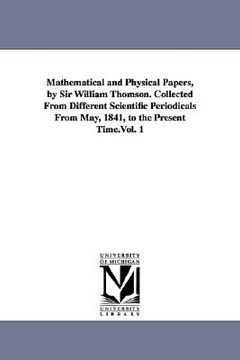 portada mathematical and physical papers, by sir william thomson. collected from different scientific periodicals from may, 1841, to the present time.vol. 1 (en Inglés)