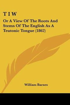 portada t i w: or a view of the roots and stems of the english as a teutonic tongue (1862) (en Inglés)
