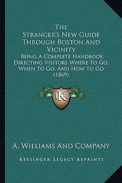 portada the stranger's new guide through boston and vicinity: being a complete handbook directing visitors where to go, when to go, and how to go (1869) (en Inglés)