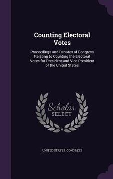 portada Counting Electoral Votes: Proceedings and Debates of Congress Relating to Counting the Electoral Votes for President and Vice-President of the U (en Inglés)