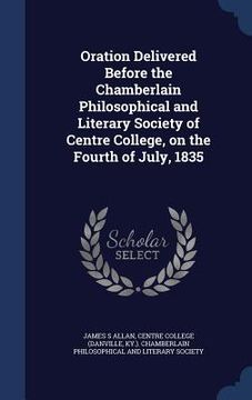portada Oration Delivered Before the Chamberlain Philosophical and Literary Society of Centre College, on the Fourth of July, 1835 (en Inglés)